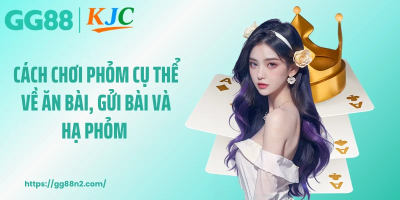Cách chơi phỏm cụ thể về ăn bài, gửi bài và hạ phỏm 